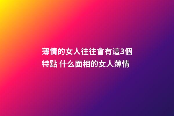 薄情的女人往往會有這3個特點 什么面相的女人薄情